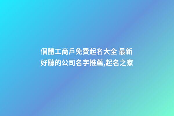 個體工商戶免費起名大全 最新好聽的公司名字推薦,起名之家